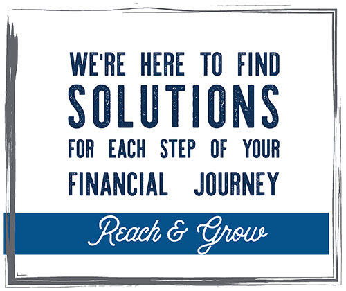 We're here to find solutions for each step of your financial journey - reach and grow